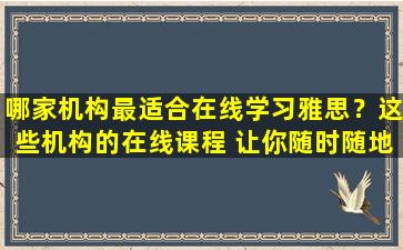 哪家机构最适合在线学习雅思？这些机构的在线课程 让你随时随地学习雅思！